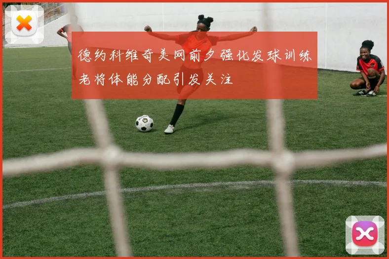 德约科维奇美网前夕强化发球训练老将体能分配引发关注
